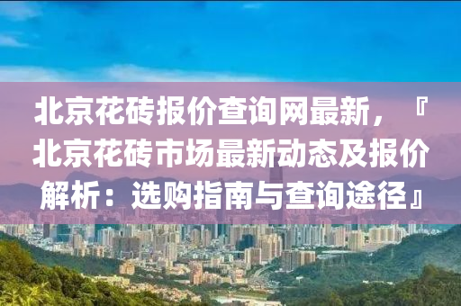 北京花磚報(bào)價(jià)查詢網(wǎng)最新，『北京花磚市場(chǎng)最新動(dòng)態(tài)及報(bào)價(jià)解析：選購(gòu)指南與查詢途徑』