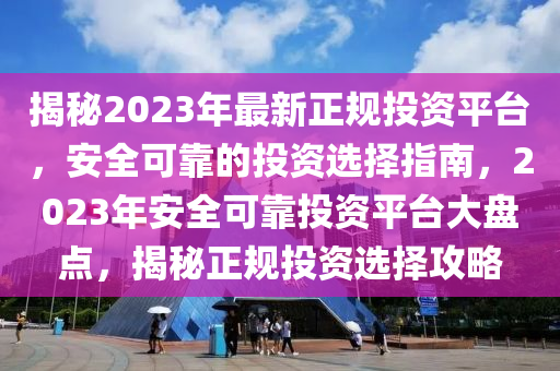 揭秘2023年最新正規(guī)投資平臺(tái)，安全可靠的投資選擇指南，2023年安全可靠投資平臺(tái)大盤點(diǎn)，揭秘正規(guī)投資選擇攻略