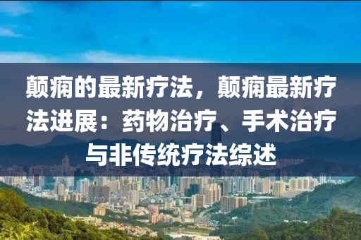 顛癇的最新療法，顛癇最新療法進(jìn)展：藥物治療、手術(shù)治療與非傳統(tǒng)療法綜述