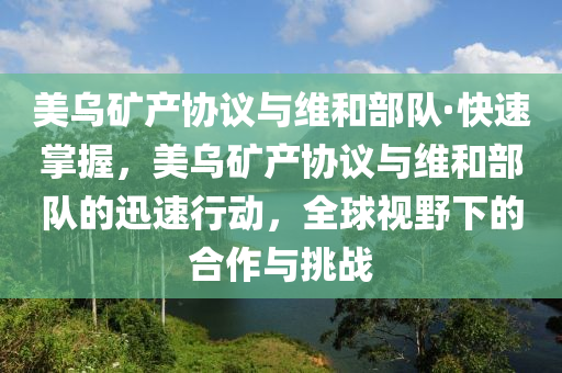 美烏礦液壓動力機械,元件制造產(chǎn)協(xié)議與維和部隊·快速掌握，美烏礦產(chǎn)協(xié)議與維和部隊的迅速行動，全球視野下的合作與挑戰(zhàn)