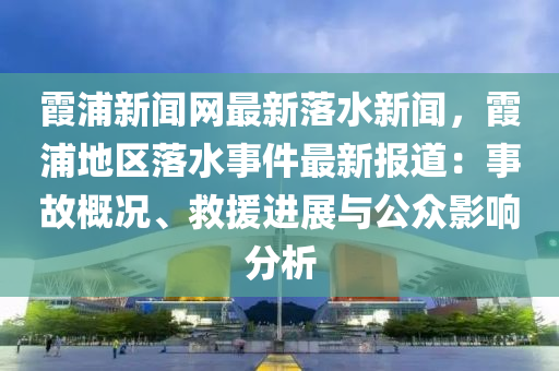 霞浦新聞網(wǎng)最新落水新聞，霞浦地區(qū)落水事件最新報(bào)道：事故概況、救援進(jìn)展與公眾影響分析