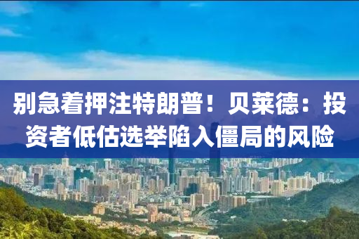 別急著押注特朗普！貝萊德：投資者低估選舉陷入僵局的風(fēng)險(xiǎn)