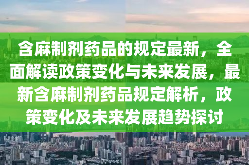 含麻制劑藥品的規(guī)定最新，全面解讀政策變化與未來發(fā)展，最新含麻制劑藥品規(guī)定解析，政策變化及未來發(fā)展趨勢探討