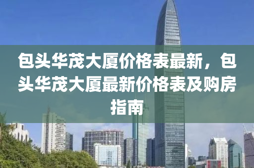 包頭華茂大液壓動力機械,元件制造廈價格表最新，包頭華茂大廈最新價格表及購房指南