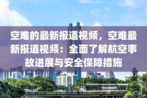 空難的最新報(bào)道視頻，空難最新報(bào)道視頻：全面了解航空事故進(jìn)展與安全保障措施