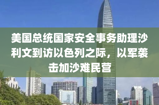 美國總統(tǒng)國家安全事務(wù)助理沙利文到訪以色列之際，以軍襲擊加沙難民營