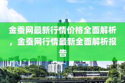 金蠶網(wǎng)最新行情價格全面解析，金蠶網(wǎng)行情最新全面解析報告