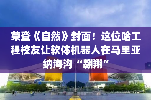 榮登《自然》封面！這位哈工程校友讓軟體機器人在馬里亞納海溝“翱翔”