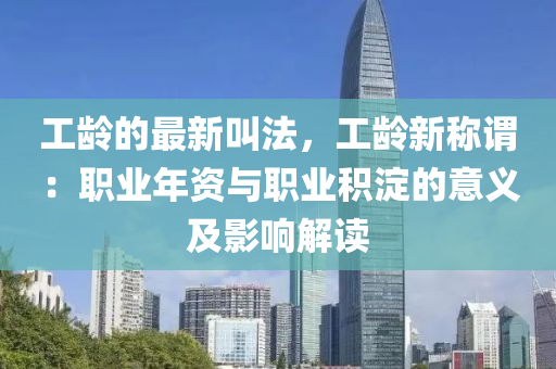 工齡的最新叫法，工齡新稱謂：職業(yè)年資與職業(yè)積淀的意義及影響解讀