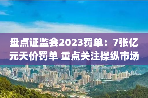 盤(pán)點(diǎn)證監(jiān)會(huì)2023罰單：7張億元天價(jià)罰單 重點(diǎn)關(guān)注操縱市場(chǎng)