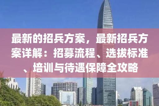 最新的招兵方案，最新招兵方案詳解：招募流程、選拔標準、培訓(xùn)與待遇保障全攻略