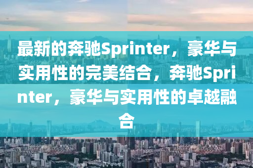 最新的奔馳Sprinter，豪華與實用性的完美結(jié)合，奔馳Sprinter，豪華與實用性的卓越融合