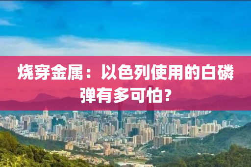 燒穿金屬：以色列使用的白磷彈有多可怕？