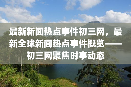 最新新聞熱點事件初三網(wǎng)，最新全球新聞熱點事件概覽——初三網(wǎng)聚焦時事動態(tài)