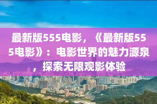 最新版555電影，《最新版555電影》：電影世界的魅力源泉，探索無限觀影體驗