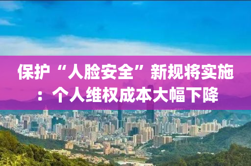 保護“人臉安全”新規(guī)將實施：個人維權(quán)成本大幅下降