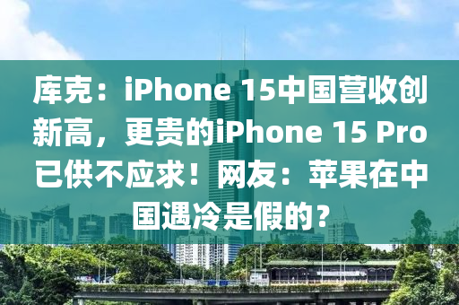 庫克：iPhone 15中國營收創(chuàng)新高，更貴的iPhone 15 Pro已供不應(yīng)求！網(wǎng)友：蘋果在中國遇冷是假的？