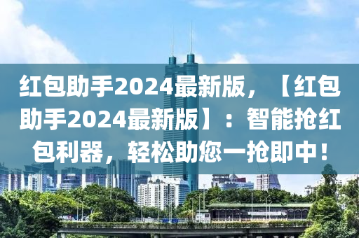 紅包助手2024最新版，【紅包助手2024最新版】：智能搶紅包利器，輕松助您一搶即中！