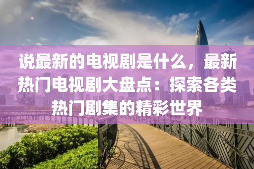 說最新的電視劇是什么，最新熱門電視劇大盤點：探索各類熱門劇集的精彩世界