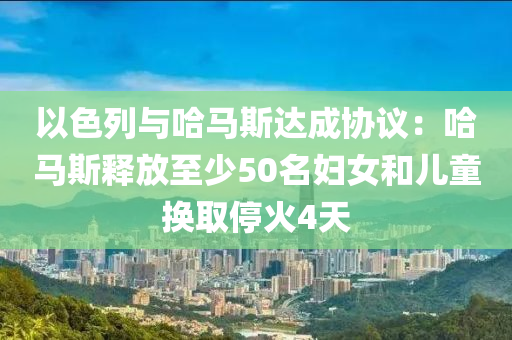 以色列與哈馬斯達成協(xié)議：哈馬斯釋放至少50名婦女和兒童換取?；?天