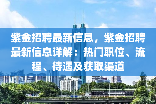 紫金招聘最新信息，紫金招聘最新信息詳解：熱門職位、流程、待遇及獲取渠道