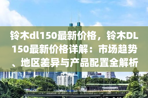 鈴木dl150最新價(jià)格，鈴木DL150最新價(jià)格詳解：市液壓動(dòng)力機(jī)械,元件制造場(chǎng)趨勢(shì)、地區(qū)差異與產(chǎn)品配置全解析