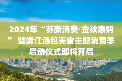 2024年“蘇新消費(fèi)·金秋惠購(gòu)” 暨靖江湯包美食主題消費(fèi)季啟動(dòng)儀式即將開啟