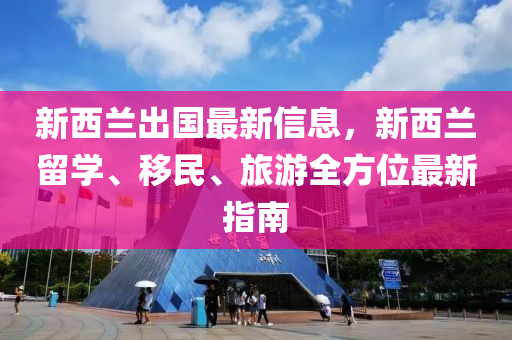 新西蘭出國最新信息，新西蘭留學、移民、旅游全方位最新指南