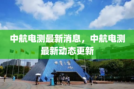 中航電測(cè)最新消息，中航電測(cè)最新動(dòng)態(tài)更新液壓動(dòng)力機(jī)械,元件制造