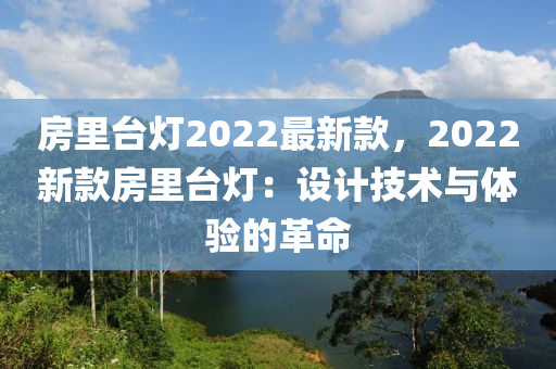 房里臺燈2022最新款，2022新款房里臺燈：設計技術與體驗的革命液壓動力機械,元件制造