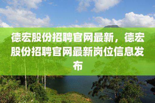 德宏股份招聘官網(wǎng)最新，德宏股份招聘官網(wǎng)最新崗位信息發(fā)布