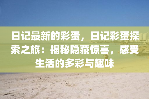 日記最新的彩蛋，日記彩蛋探索之旅：揭秘隱藏驚喜，感受生活的多彩與趣味