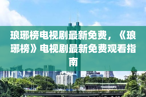 瑯琊榜電視劇最新免費(fèi)，《瑯琊榜液壓動(dòng)力機(jī)械,元件制造》電視劇最新免費(fèi)觀看指南