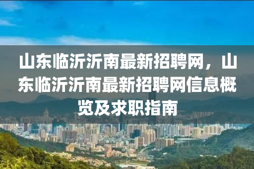 山東臨沂沂南最新招聘網(wǎng)，山東臨沂沂南最新招聘網(wǎng)信息概覽及求職指南