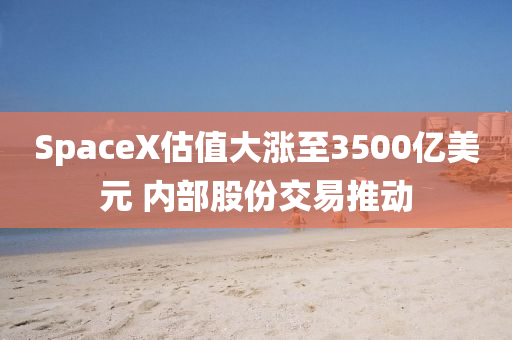 SpaceX估值大漲至3液壓動(dòng)力機(jī)械,元件制造500億美元 內(nèi)部股份交易推動(dòng)