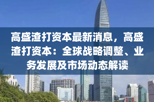 高盛渣打資本最新消息，高盛渣打資本：全球戰(zhàn)略調(diào)整、業(yè)務(wù)發(fā)展及市場動態(tài)解讀