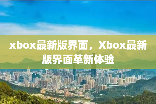 xbox最新版界面，Xbox最新版界面革新體驗(yàn)