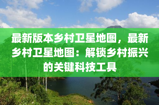 最新版本鄉(xiāng)村衛(wèi)星地圖，最新鄉(xiāng)村衛(wèi)星地圖：解鎖鄉(xiāng)村振興的關(guān)鍵科技工具