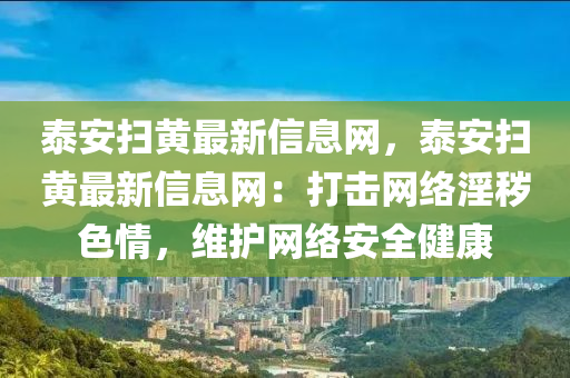 泰安掃黃最新信息網(wǎng)，泰安掃黃最新信息網(wǎng)：打擊網(wǎng)絡(luò)淫穢色情，維護網(wǎng)絡(luò)安全健康