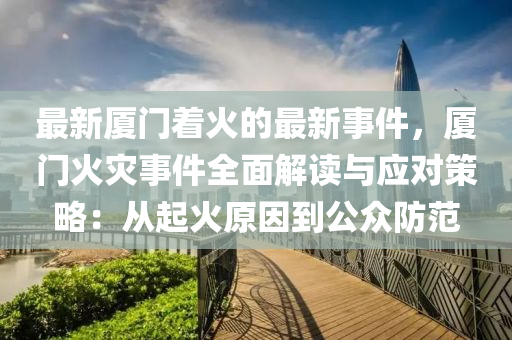 最新廈門著火的最新事件，廈門火災(zāi)事件全面解讀與應(yīng)對(duì)策略：從起火原因到公眾防范