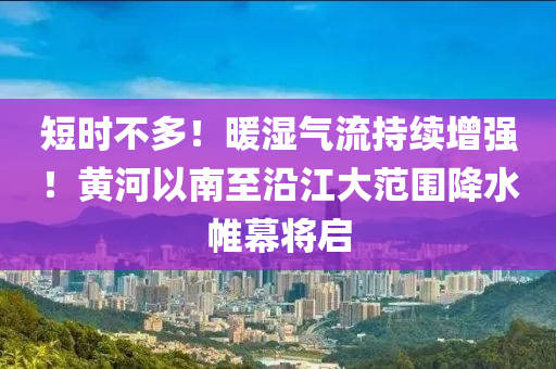 短時(shí)不多！暖濕氣流持續(xù)增強(qiáng)！黃河以南至沿江大范圍降水帷幕將啟