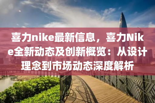 喜力nike最新信息，喜力Nike全新動(dòng)態(tài)及創(chuàng)新概覽：從設(shè)計(jì)理念到市場(chǎng)動(dòng)態(tài)深度解析