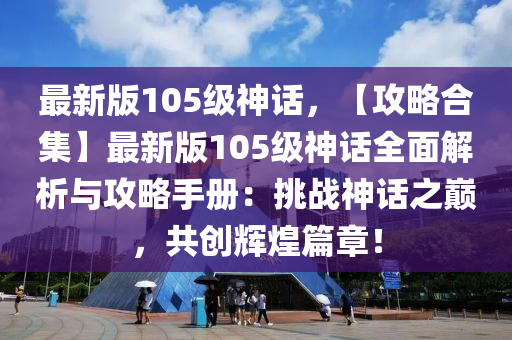 最新版105級神話，【攻略合集】最新版105級神話全面解析與攻略手冊：挑戰(zhàn)神話之巔，共創(chuàng)輝煌篇章！