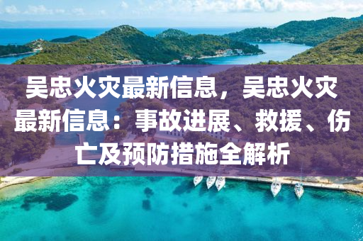 吳忠火災最新信息，吳忠火災最新信息：事故進展、救援、傷亡及預防措施全解析