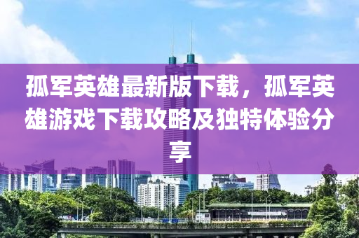 孤軍英雄最新版下載，孤軍英雄游戲下載攻略及獨特體驗分享