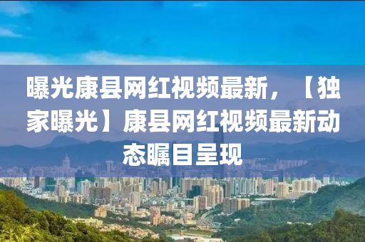 曝光康縣網(wǎng)紅視頻最新，【獨家曝光】康縣網(wǎng)紅視頻最新動態(tài)矚目呈現(xiàn)