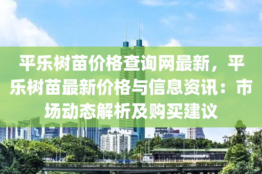 平樂樹苗價格查詢網(wǎng)最新，平樂樹苗最新價格與信息資訊：市場動態(tài)解析及購買建議