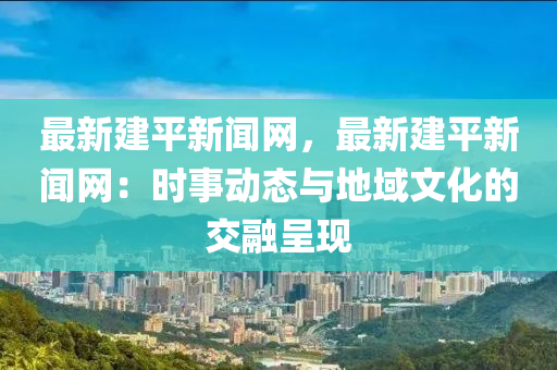 最新建平新聞網(wǎng)，最新建平新聞網(wǎng)：時事動態(tài)與地域文化的交融呈現(xiàn)