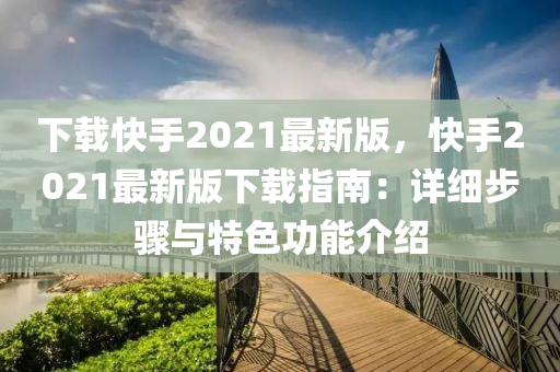 下載快手2021最新版，快手2021最新版下載指南：詳細(xì)步驟與特色功能介紹