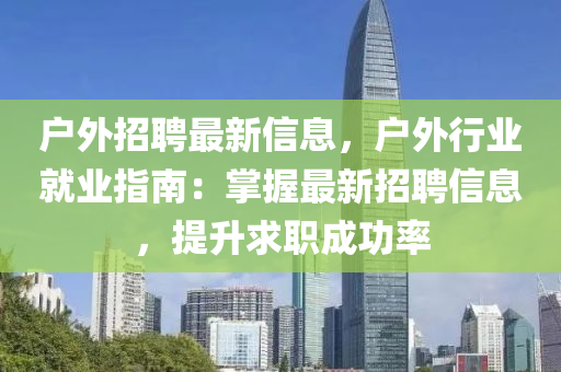 戶外招聘最新信息，戶外行業(yè)就業(yè)指南：掌握最新招聘信息，提升求職成功率